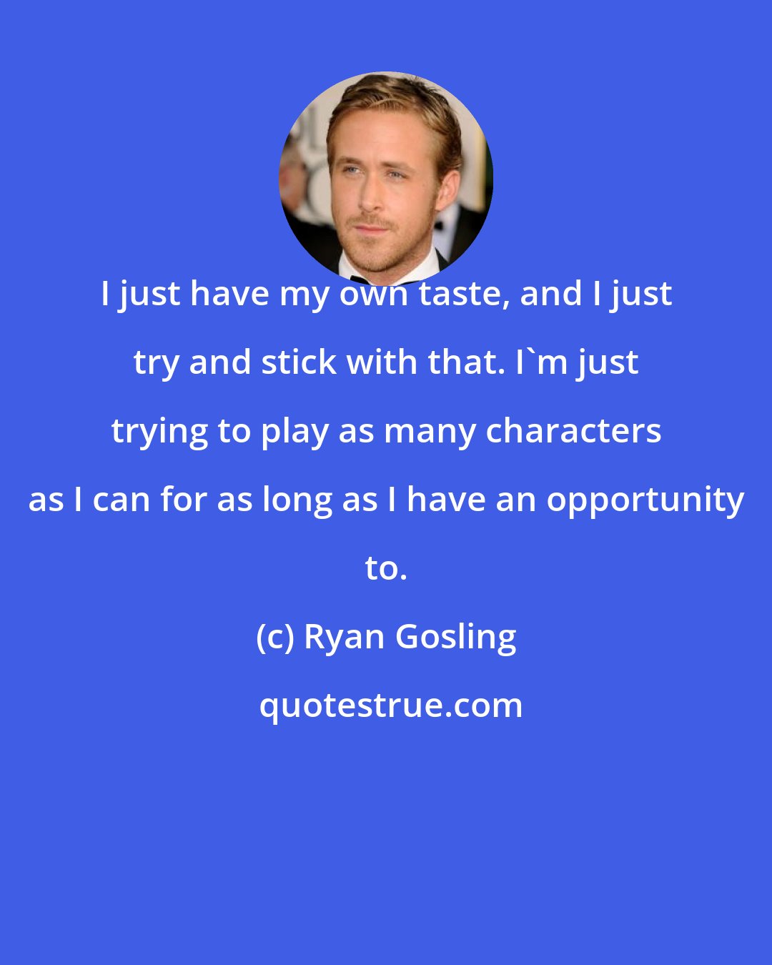 Ryan Gosling: I just have my own taste, and I just try and stick with that. I'm just trying to play as many characters as I can for as long as I have an opportunity to.