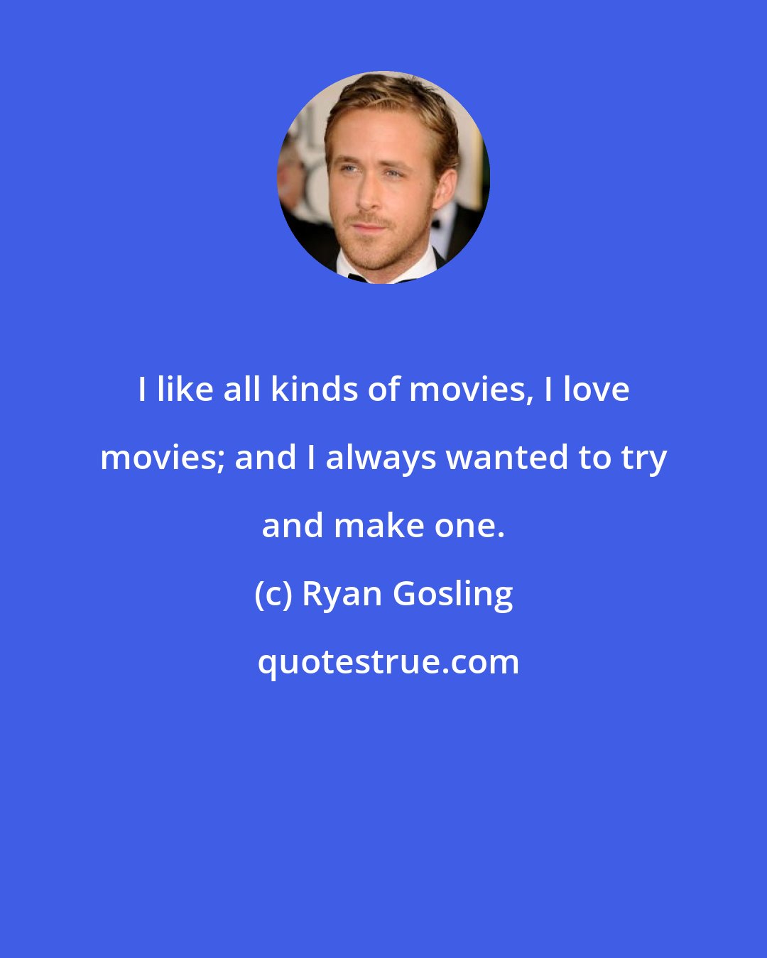 Ryan Gosling: I like all kinds of movies, I love movies; and I always wanted to try and make one.