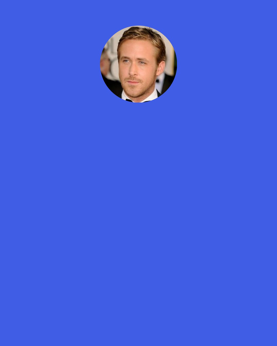 Ryan Gosling: I loved growing up in Canada. It’s a great place to grow up, because - well, at least where I grew up -it’s very multicultural. There’s also good health care and a good education system.