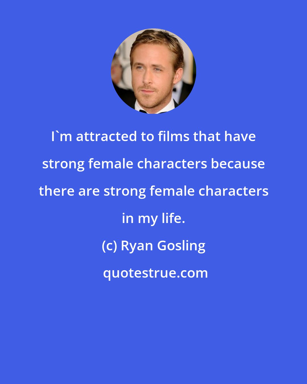 Ryan Gosling: I'm attracted to films that have strong female characters because there are strong female characters in my life.