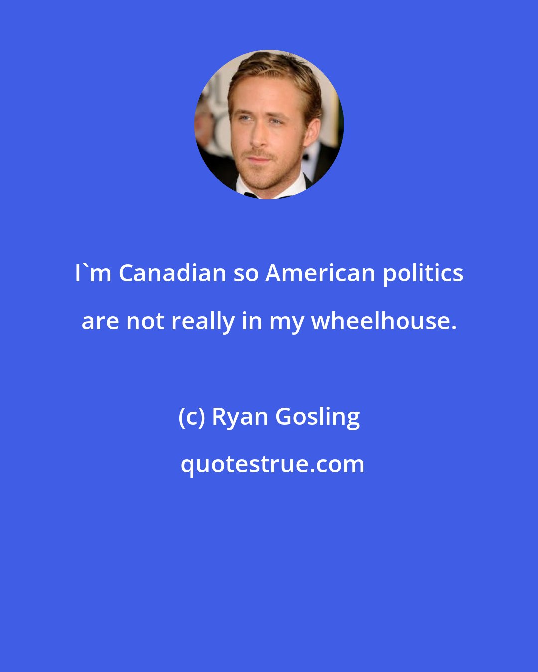 Ryan Gosling: I'm Canadian so American politics are not really in my wheelhouse.