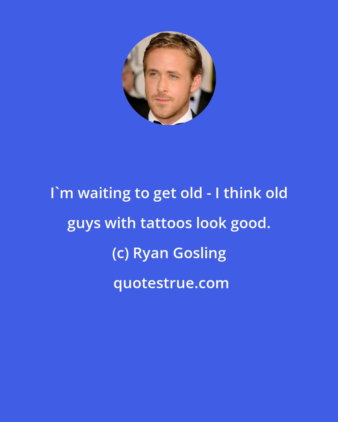 Ryan Gosling: I'm waiting to get old - I think old guys with tattoos look good.