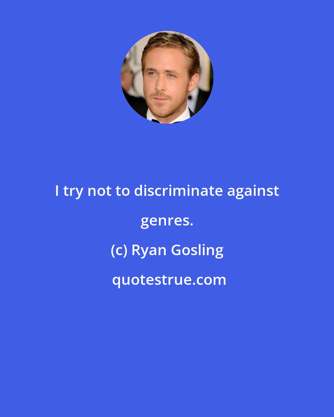 Ryan Gosling: I try not to discriminate against genres.