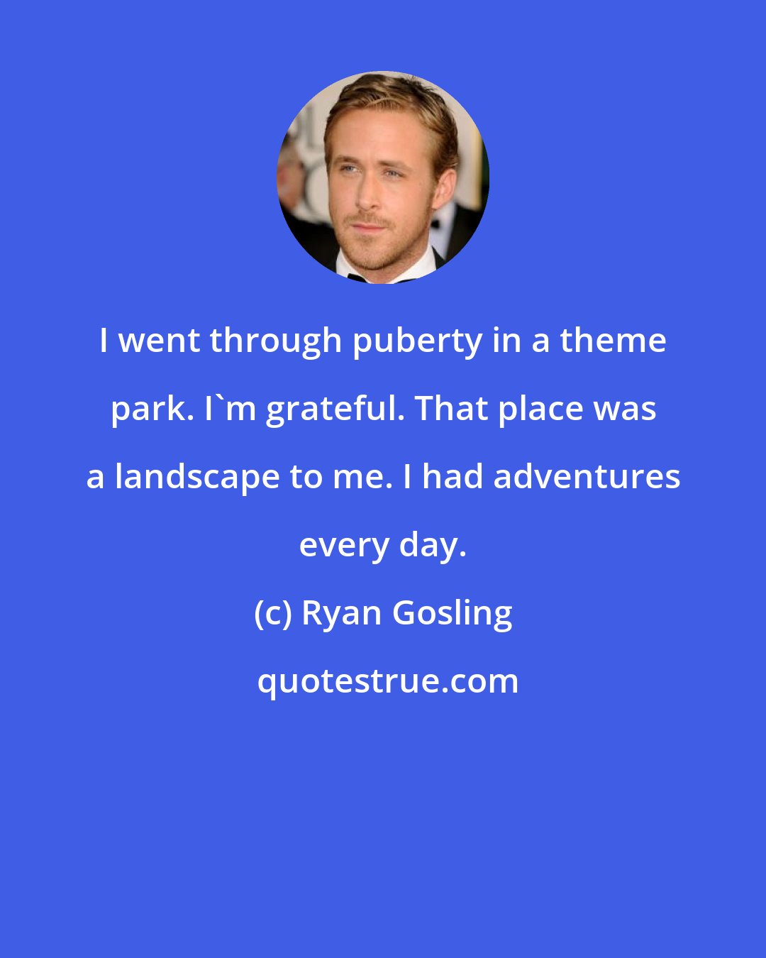 Ryan Gosling: I went through puberty in a theme park. I'm grateful. That place was a landscape to me. I had adventures every day.