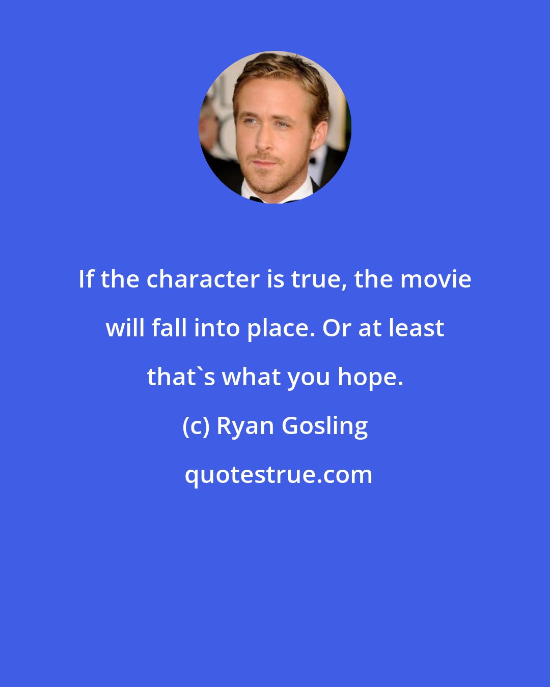 Ryan Gosling: If the character is true, the movie will fall into place. Or at least that's what you hope.