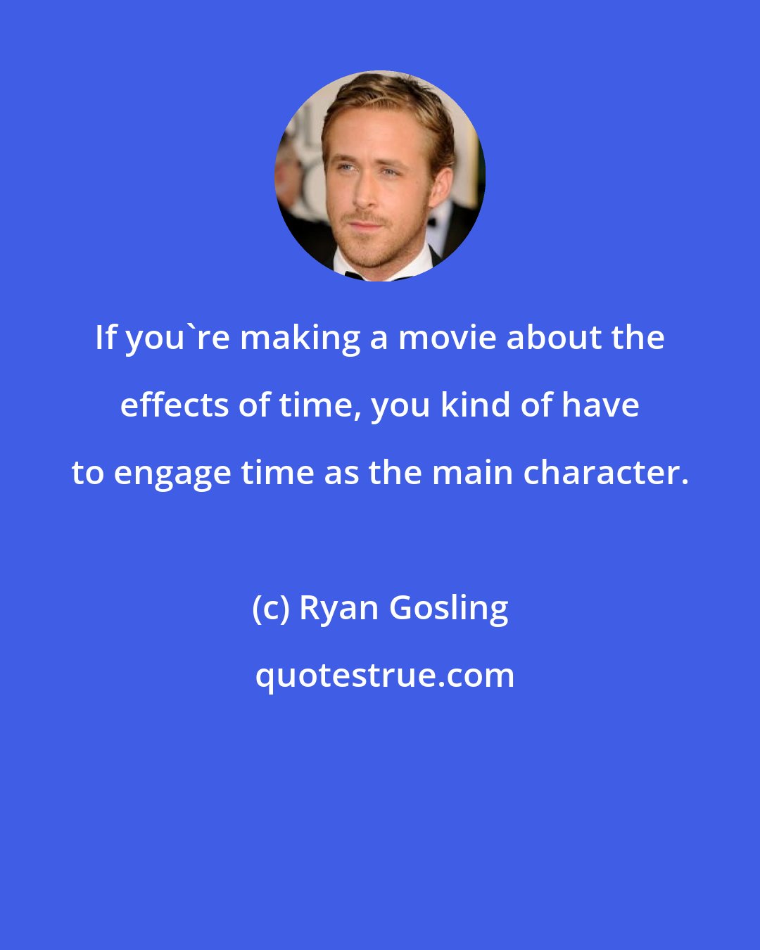 Ryan Gosling: If you're making a movie about the effects of time, you kind of have to engage time as the main character.