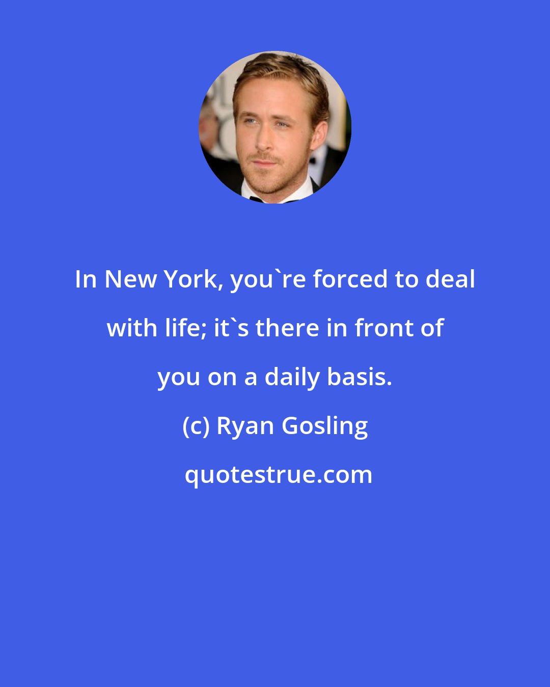 Ryan Gosling: In New York, you're forced to deal with life; it's there in front of you on a daily basis.