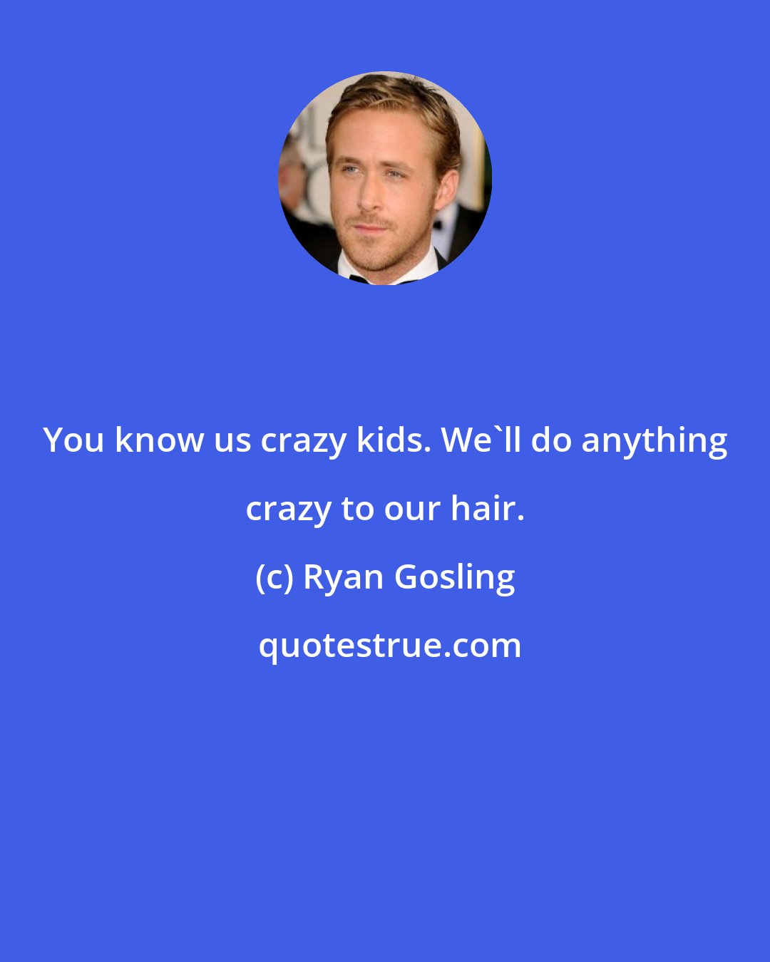 Ryan Gosling: You know us crazy kids. We'll do anything crazy to our hair.