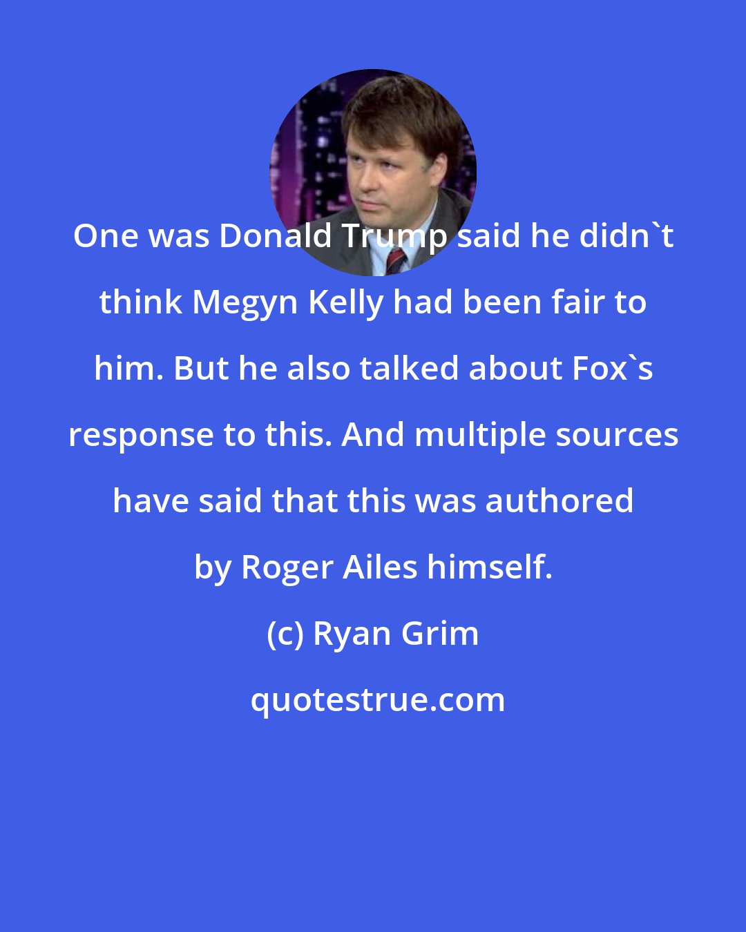 Ryan Grim: One was Donald Trump said he didn't think Megyn Kelly had been fair to him. But he also talked about Fox's response to this. And multiple sources have said that this was authored by Roger Ailes himself.