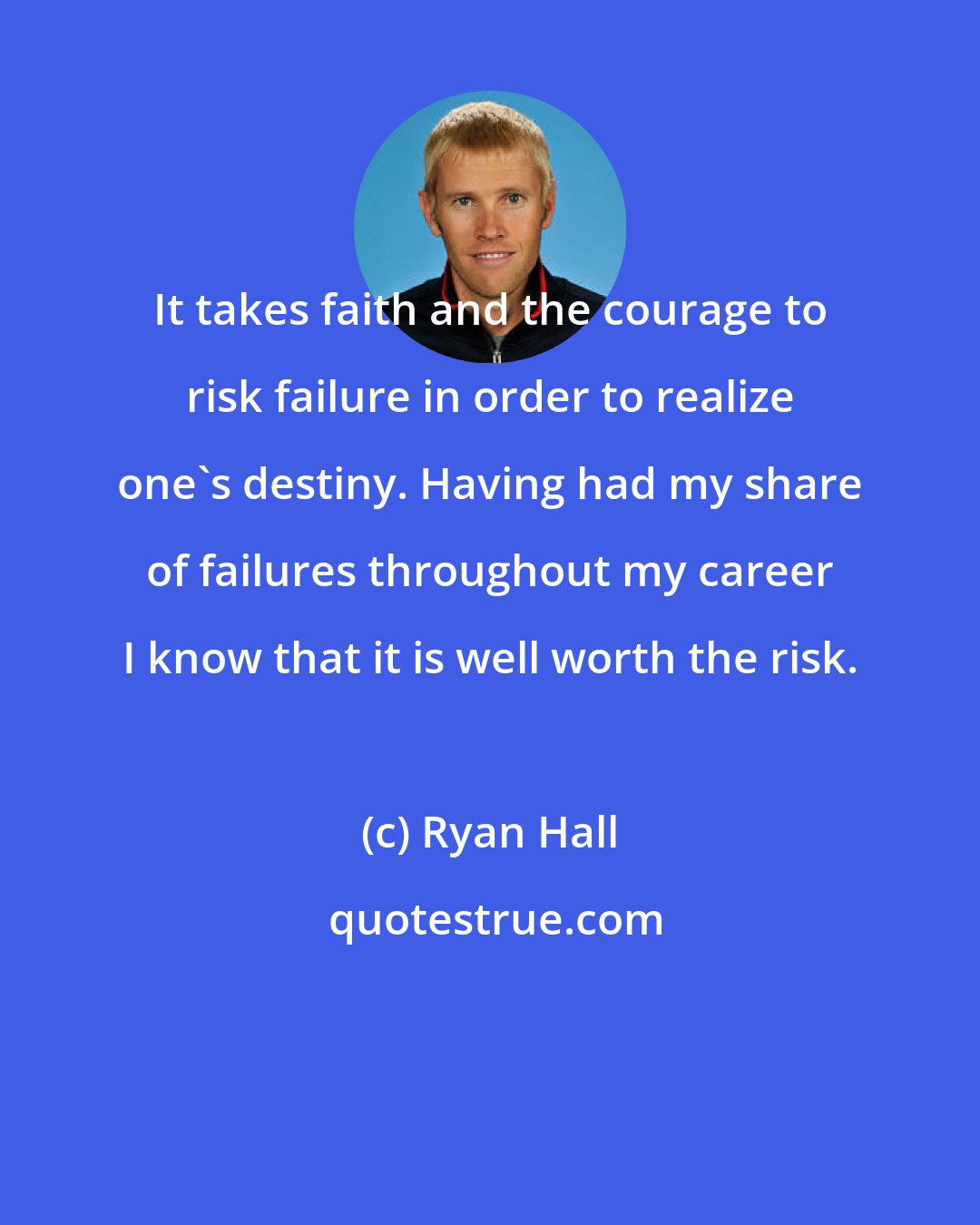 Ryan Hall: It takes faith and the courage to risk failure in order to realize one's destiny. Having had my share of failures throughout my career I know that it is well worth the risk.