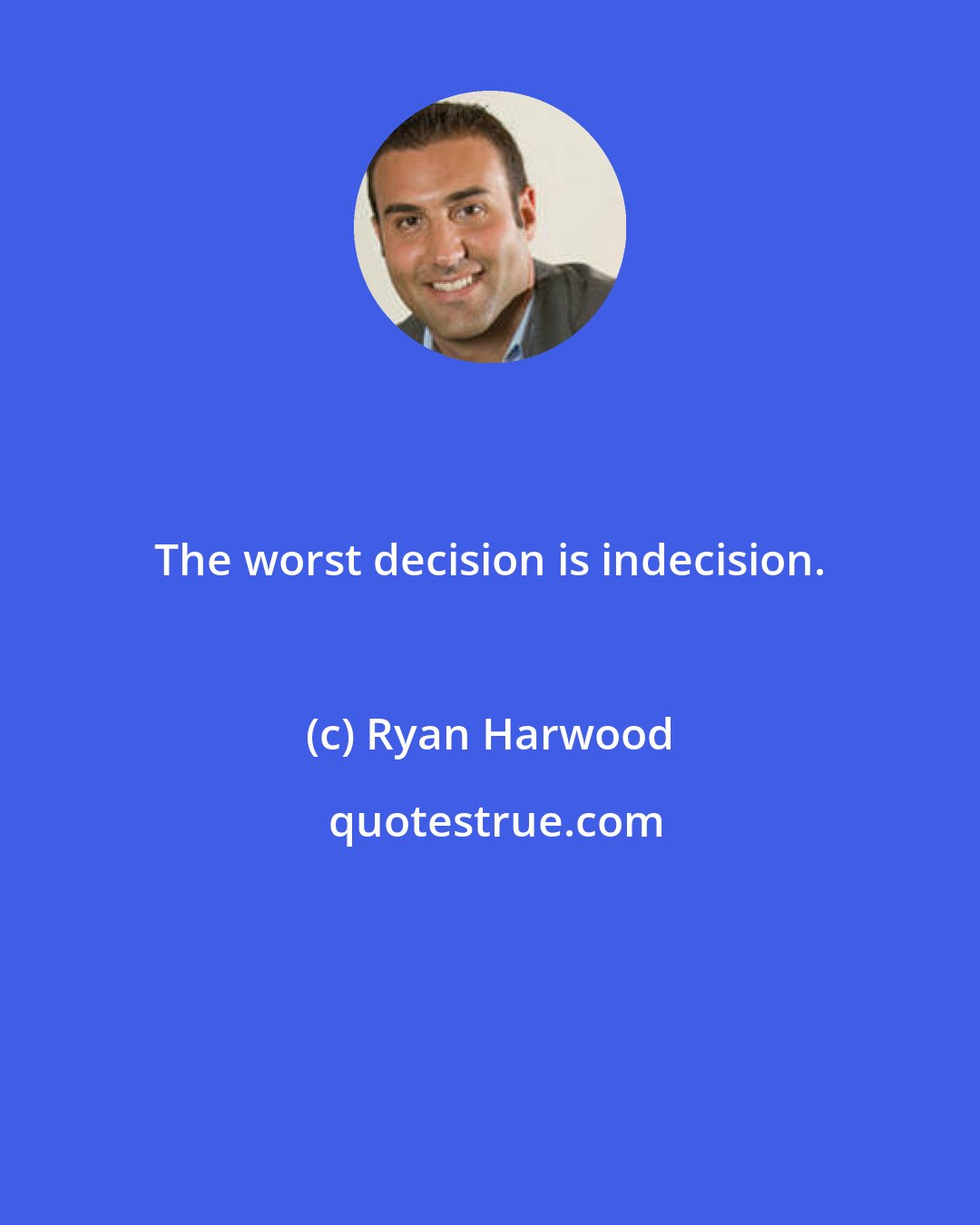 Ryan Harwood: The worst decision is indecision.