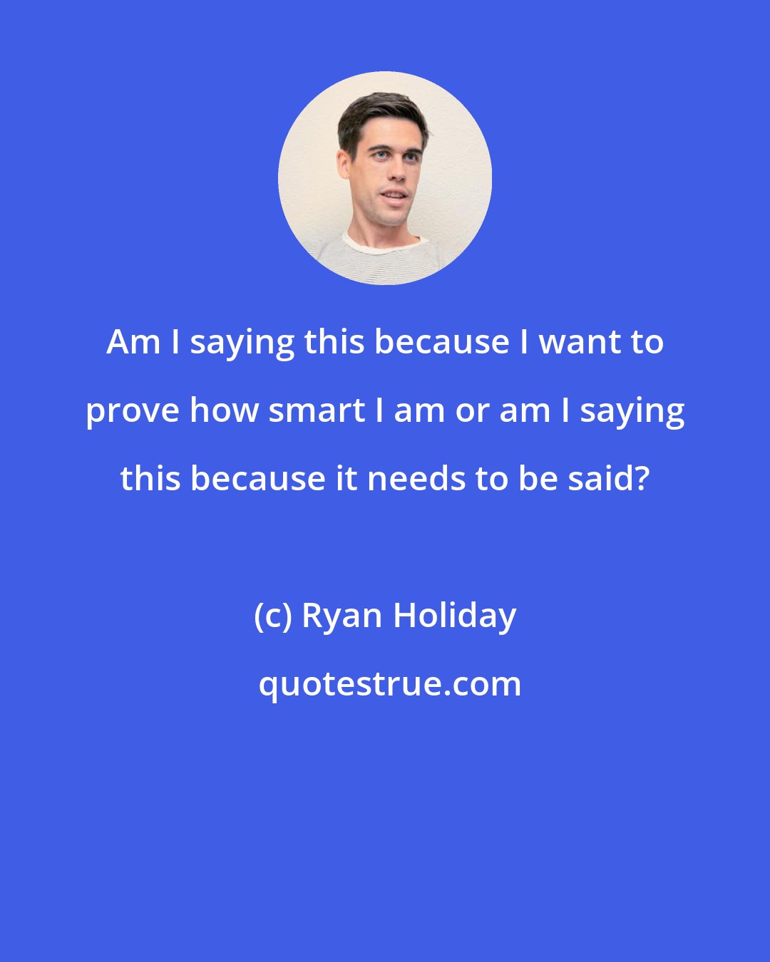 Ryan Holiday: Am I saying this because I want to prove how smart I am or am I saying this because it needs to be said?