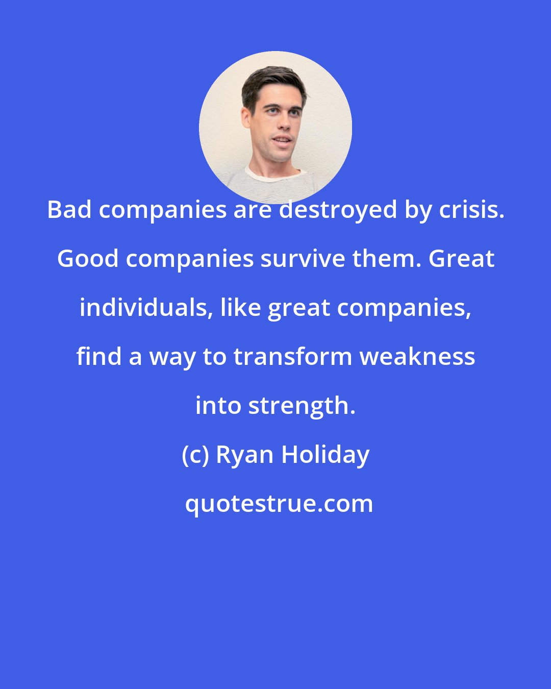 Ryan Holiday: Bad companies are destroyed by crisis. Good companies survive them. Great individuals, like great companies, find a way to transform weakness into strength.