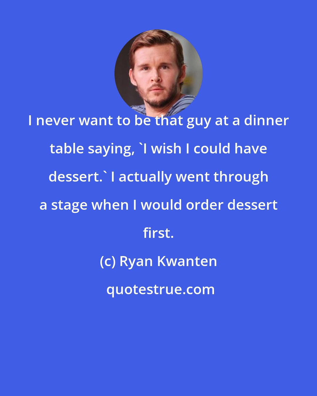 Ryan Kwanten: I never want to be that guy at a dinner table saying, 'I wish I could have dessert.' I actually went through a stage when I would order dessert first.