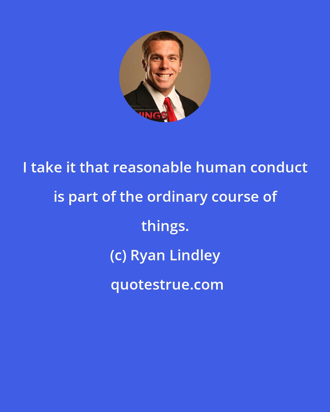 Ryan Lindley: I take it that reasonable human conduct is part of the ordinary course of things.