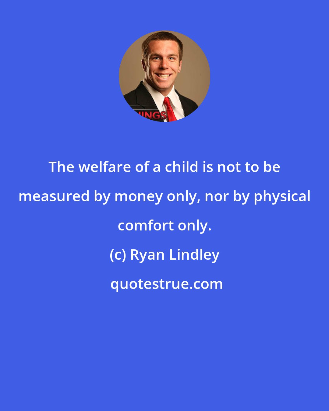Ryan Lindley: The welfare of a child is not to be measured by money only, nor by physical comfort only.