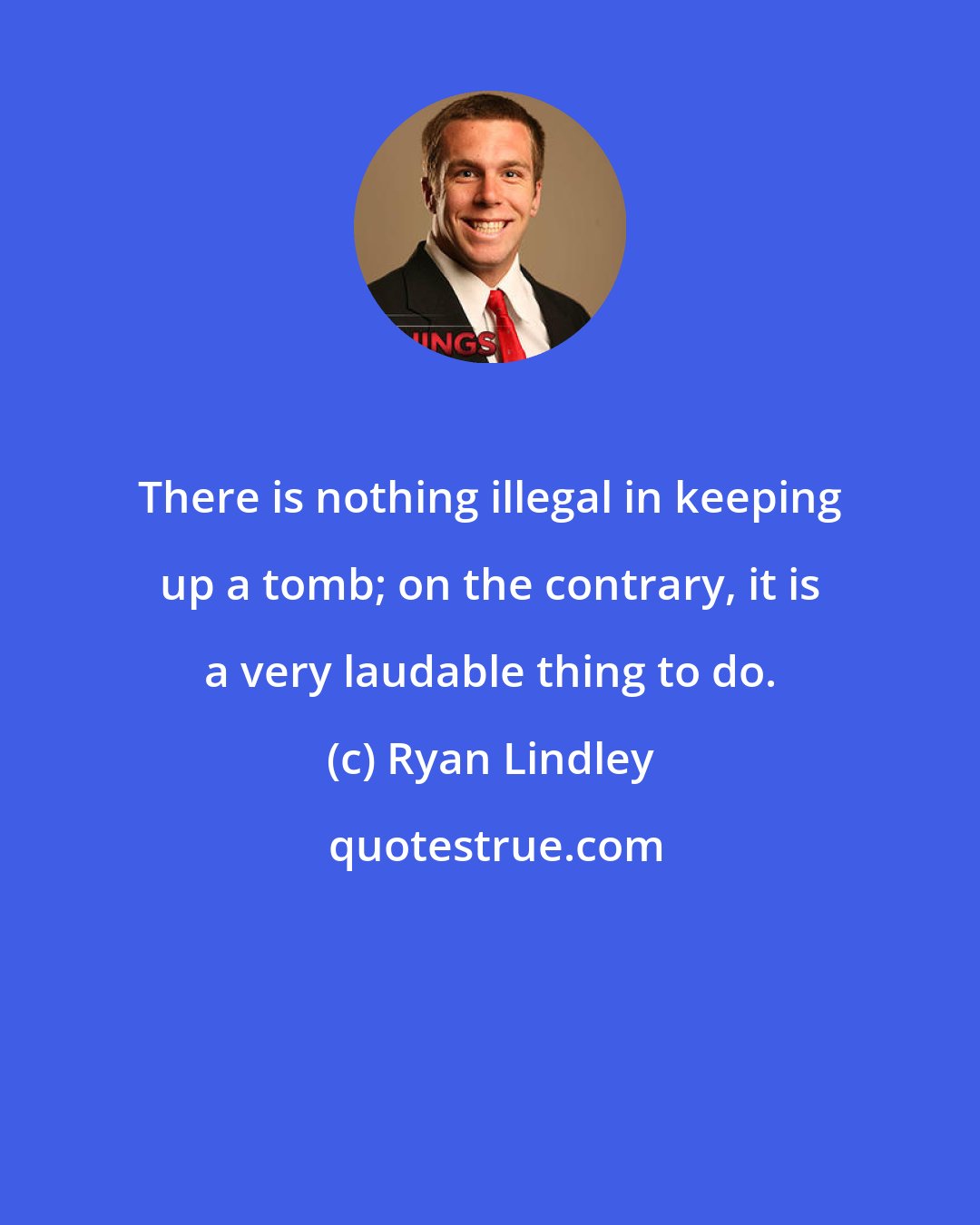 Ryan Lindley: There is nothing illegal in keeping up a tomb; on the contrary, it is a very laudable thing to do.