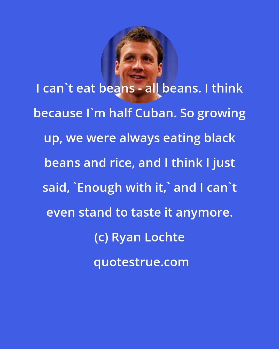 Ryan Lochte: I can't eat beans - all beans. I think because I'm half Cuban. So growing up, we were always eating black beans and rice, and I think I just said, 'Enough with it,' and I can't even stand to taste it anymore.
