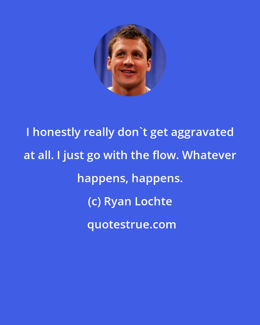 Ryan Lochte: I honestly really don't get aggravated at all. I just go with the flow. Whatever happens, happens.