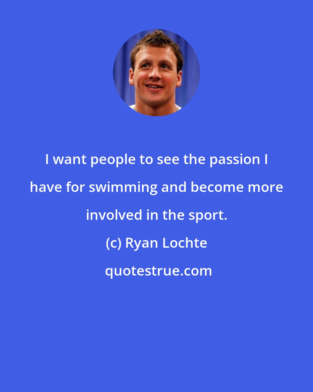 Ryan Lochte: I want people to see the passion I have for swimming and become more involved in the sport.