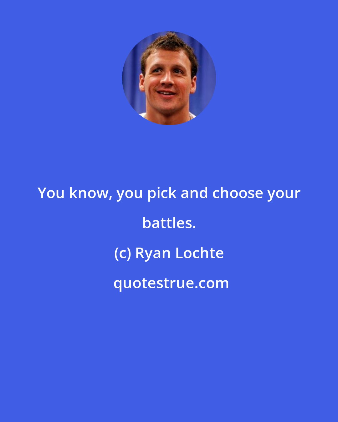 Ryan Lochte: You know, you pick and choose your battles.