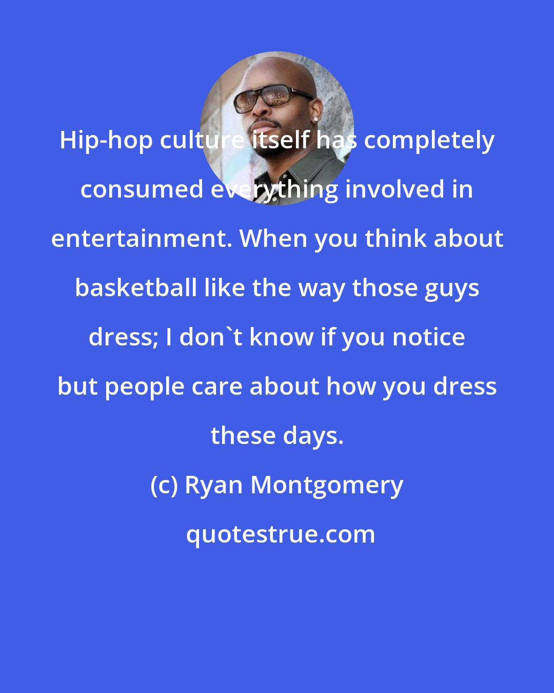 Ryan Montgomery: Hip-hop culture itself has completely consumed everything involved in entertainment. When you think about basketball like the way those guys dress; I don't know if you notice but people care about how you dress these days.