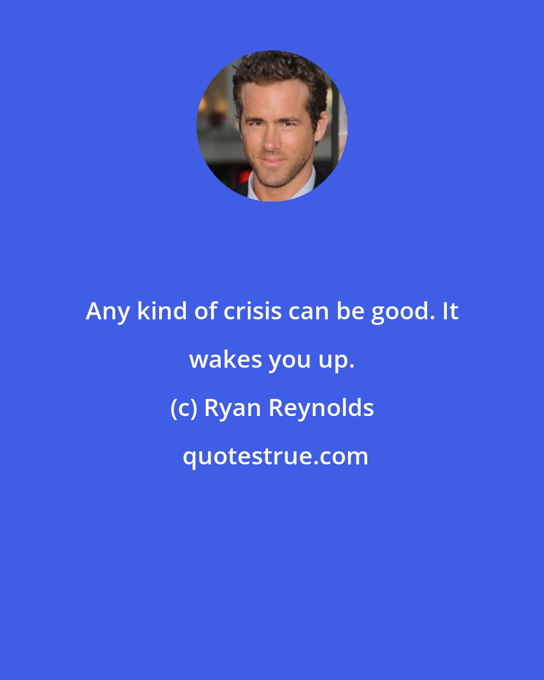 Ryan Reynolds: Any kind of crisis can be good. It wakes you up.