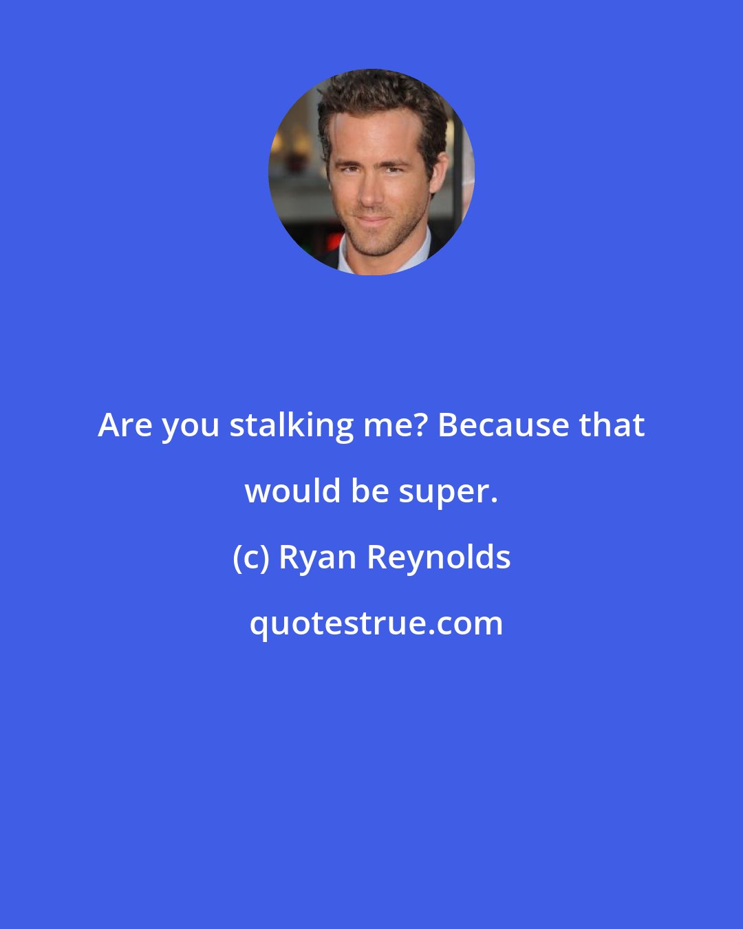 Ryan Reynolds: Are you stalking me? Because that would be super.