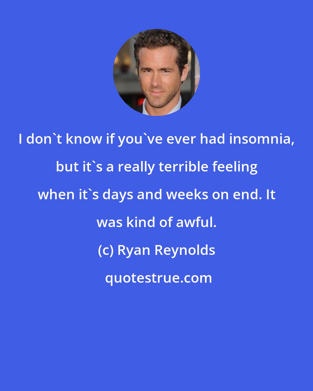 Ryan Reynolds: I don't know if you've ever had insomnia, but it's a really terrible feeling when it's days and weeks on end. It was kind of awful.