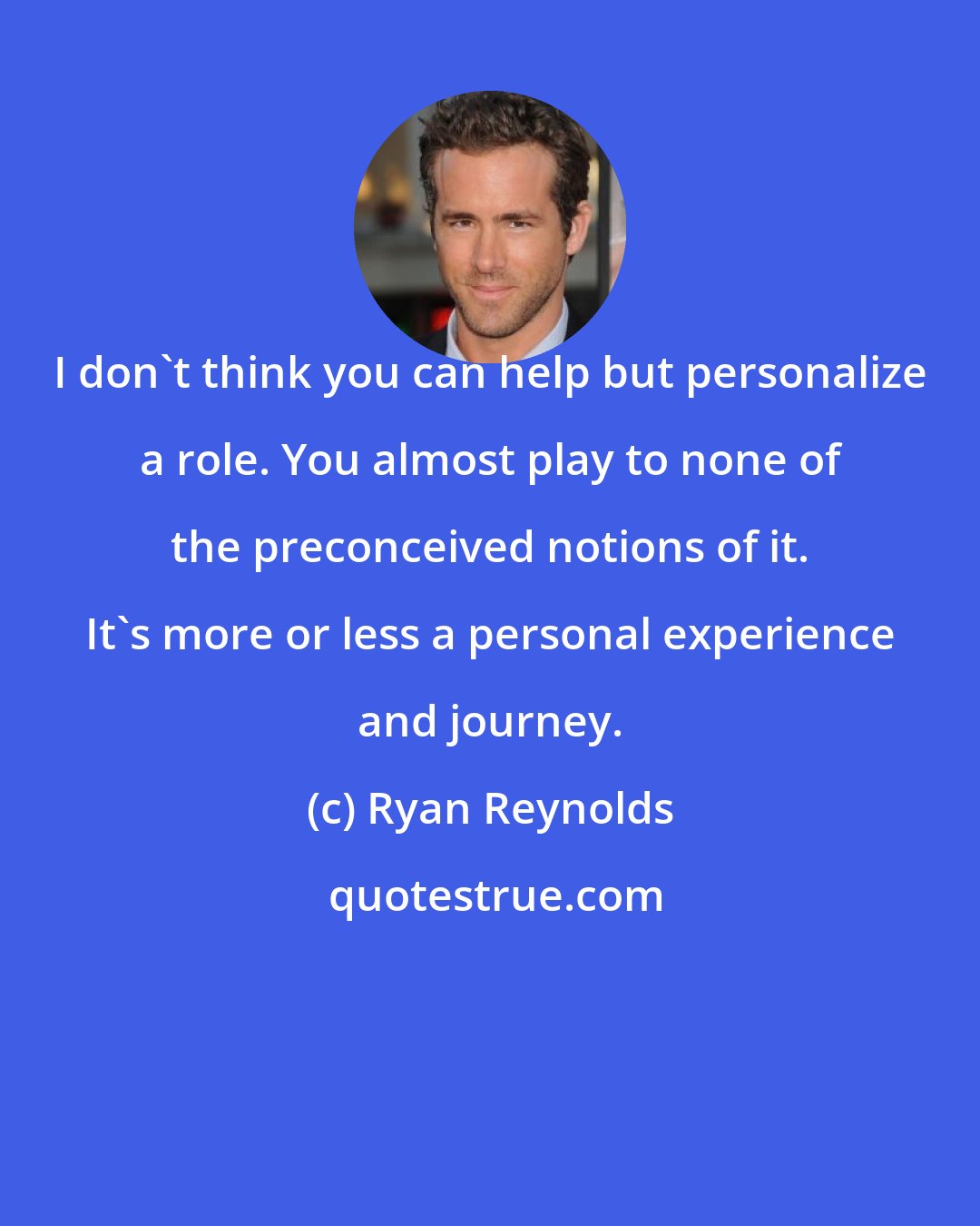 Ryan Reynolds: I don't think you can help but personalize a role. You almost play to none of the preconceived notions of it. It's more or less a personal experience and journey.