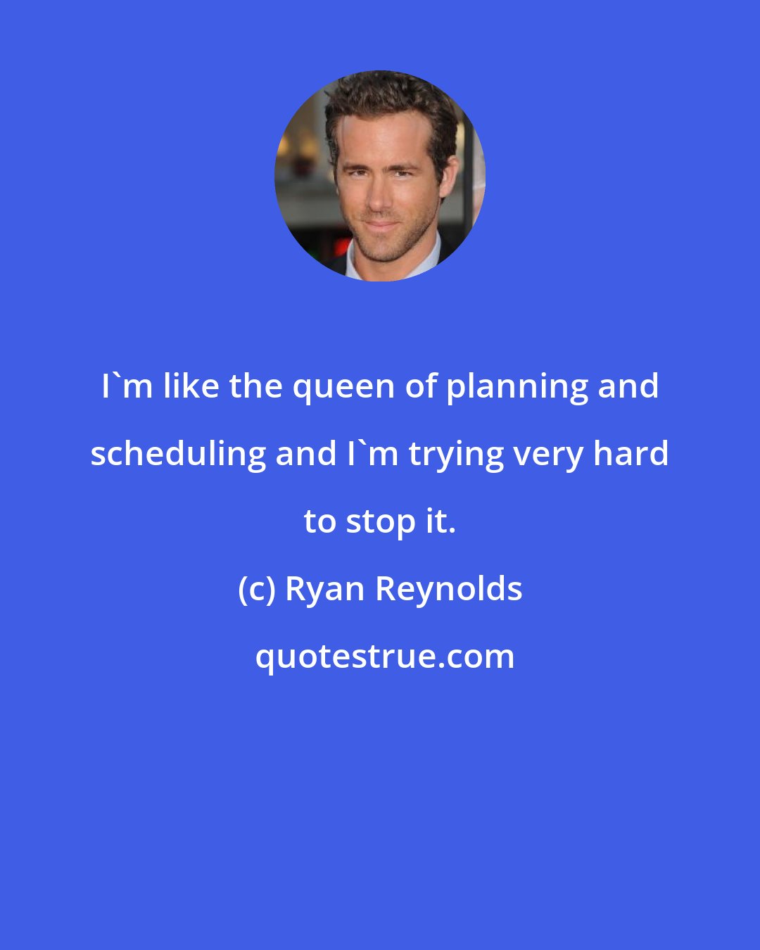 Ryan Reynolds: I'm like the queen of planning and scheduling and I'm trying very hard to stop it.