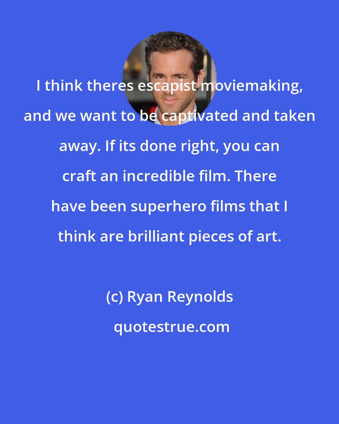 Ryan Reynolds: I think theres escapist moviemaking, and we want to be captivated and taken away. If its done right, you can craft an incredible film. There have been superhero films that I think are brilliant pieces of art.