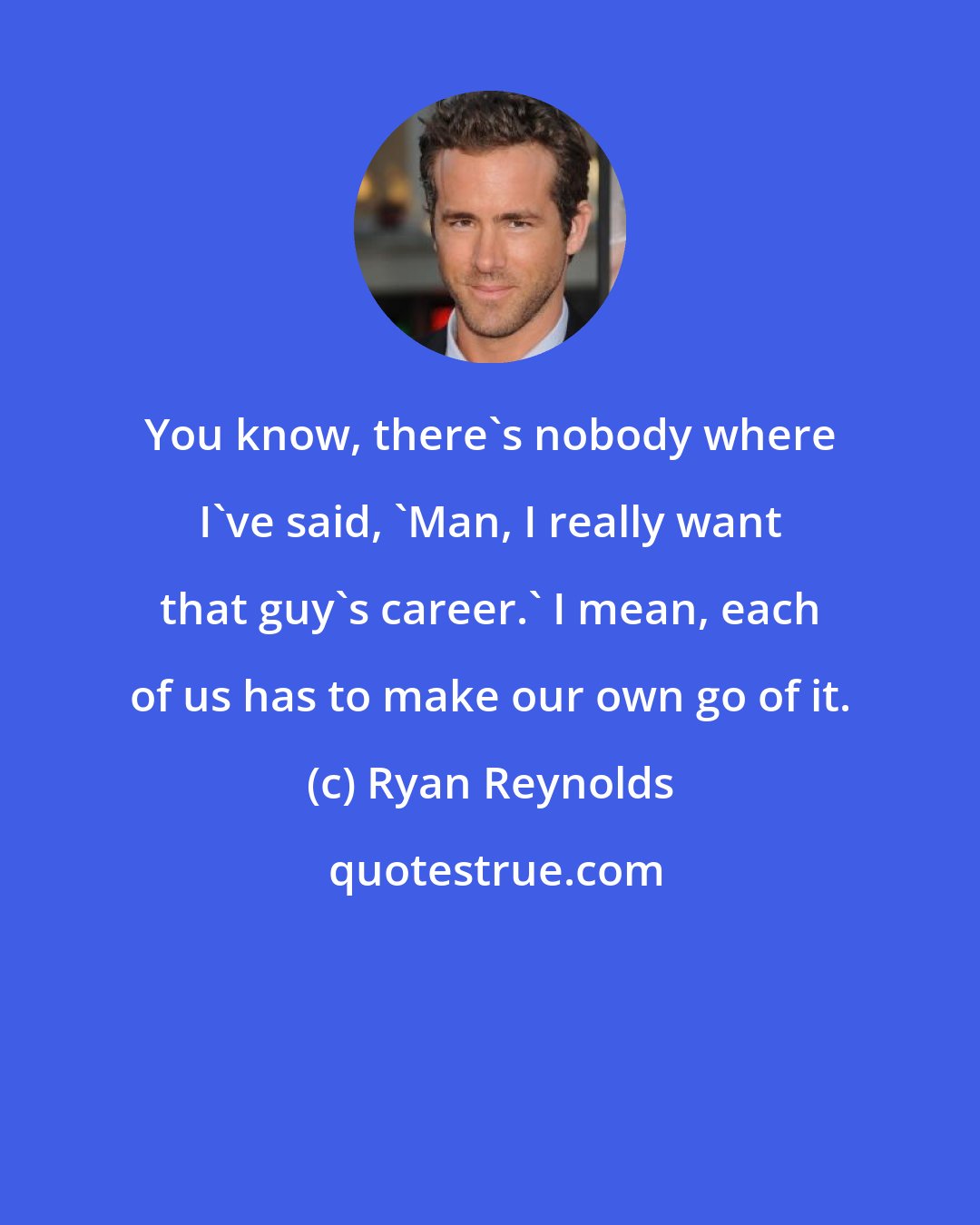 Ryan Reynolds: You know, there's nobody where I've said, 'Man, I really want that guy's career.' I mean, each of us has to make our own go of it.