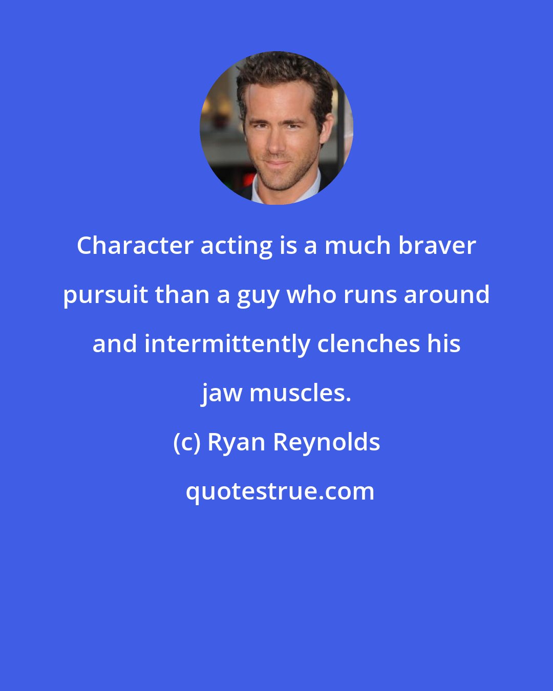 Ryan Reynolds: Character acting is a much braver pursuit than a guy who runs around and intermittently clenches his jaw muscles.