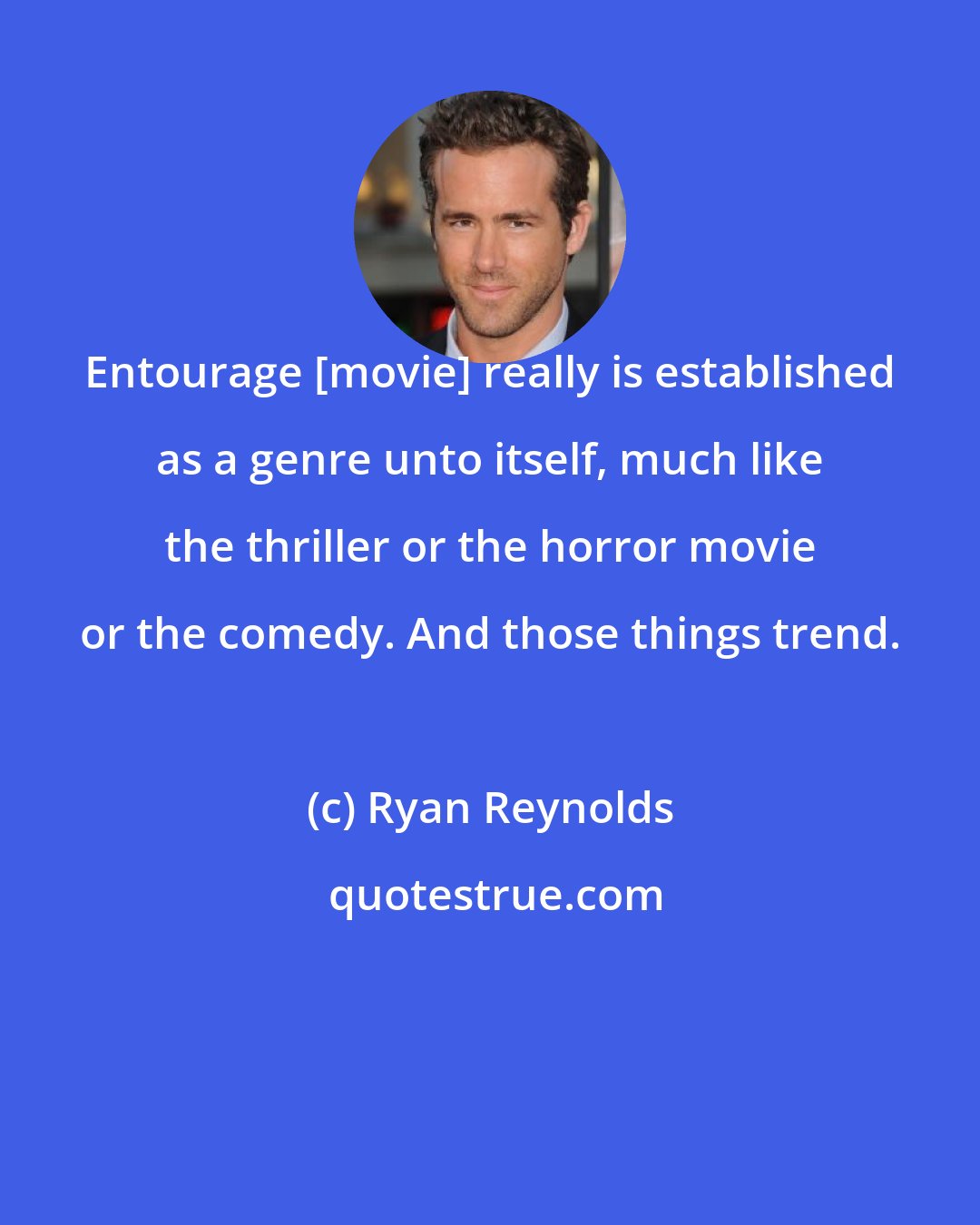 Ryan Reynolds: Entourage [movie] really is established as a genre unto itself, much like the thriller or the horror movie or the comedy. And those things trend.