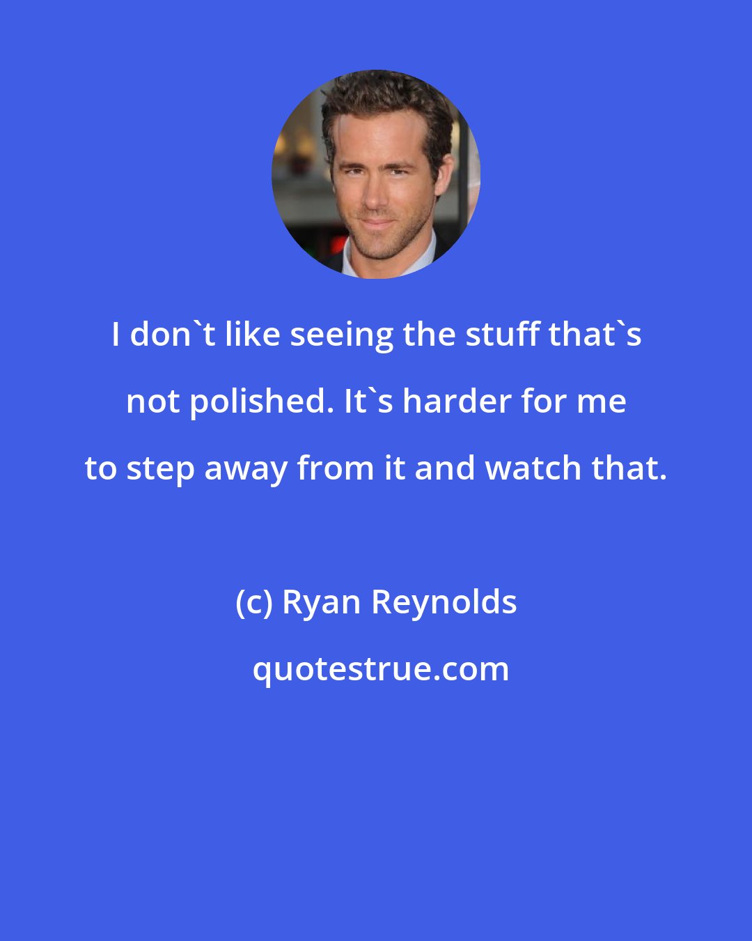 Ryan Reynolds: I don't like seeing the stuff that's not polished. It's harder for me to step away from it and watch that.