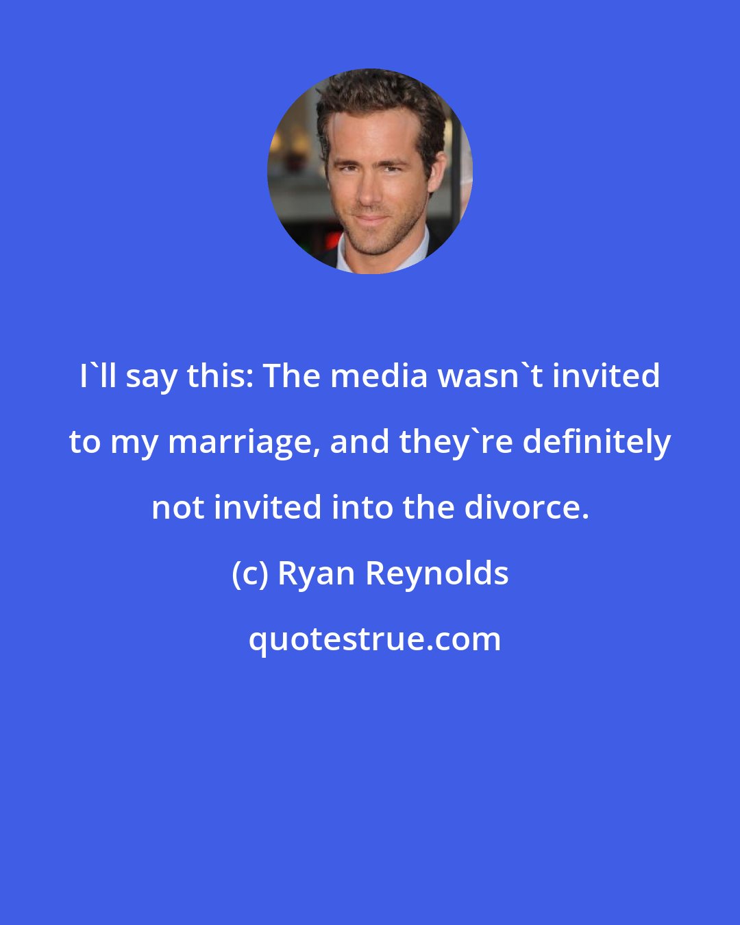 Ryan Reynolds: I'll say this: The media wasn't invited to my marriage, and they're definitely not invited into the divorce.