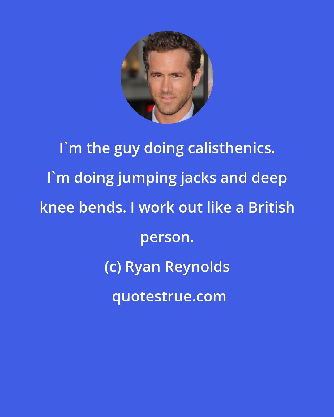 Ryan Reynolds: I'm the guy doing calisthenics. I'm doing jumping jacks and deep knee bends. I work out like a British person.