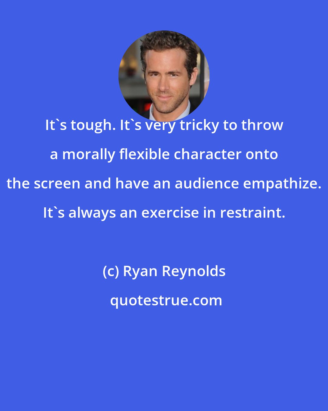 Ryan Reynolds: It's tough. It's very tricky to throw a morally flexible character onto the screen and have an audience empathize. It's always an exercise in restraint.