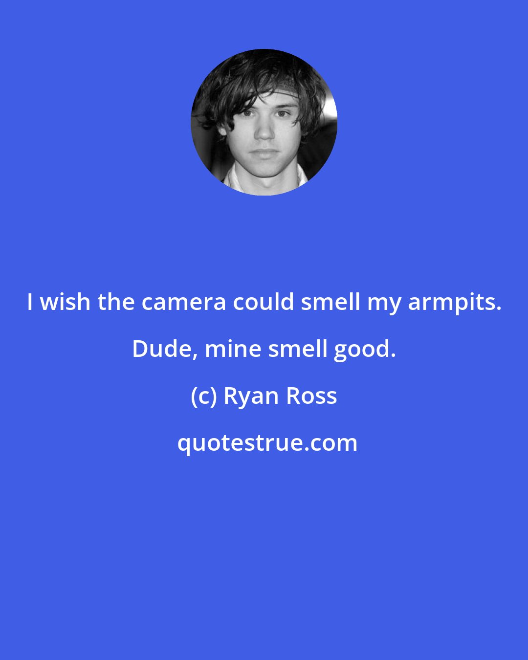 Ryan Ross: I wish the camera could smell my armpits. Dude, mine smell good.