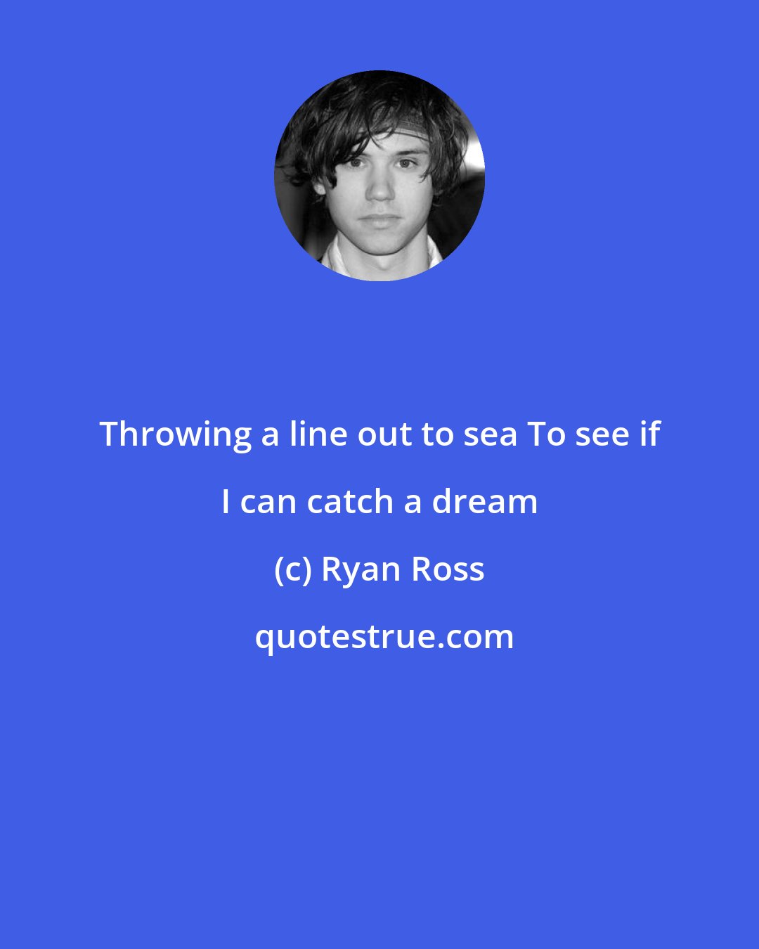 Ryan Ross: Throwing a line out to sea To see if I can catch a dream