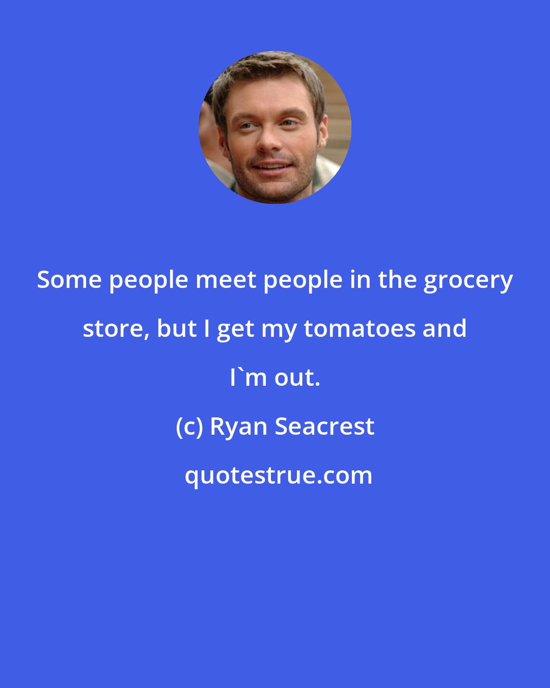 Ryan Seacrest: Some people meet people in the grocery store, but I get my tomatoes and I'm out.