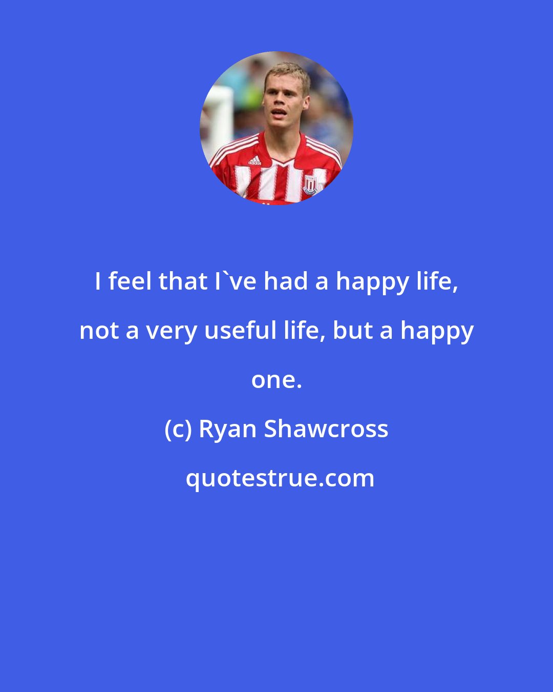 Ryan Shawcross: I feel that I've had a happy life, not a very useful life, but a happy one.