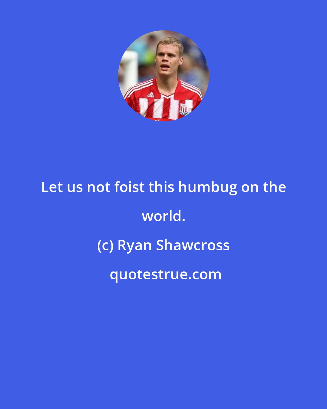 Ryan Shawcross: Let us not foist this humbug on the world.