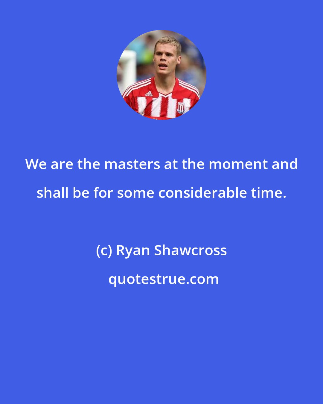 Ryan Shawcross: We are the masters at the moment and shall be for some considerable time.