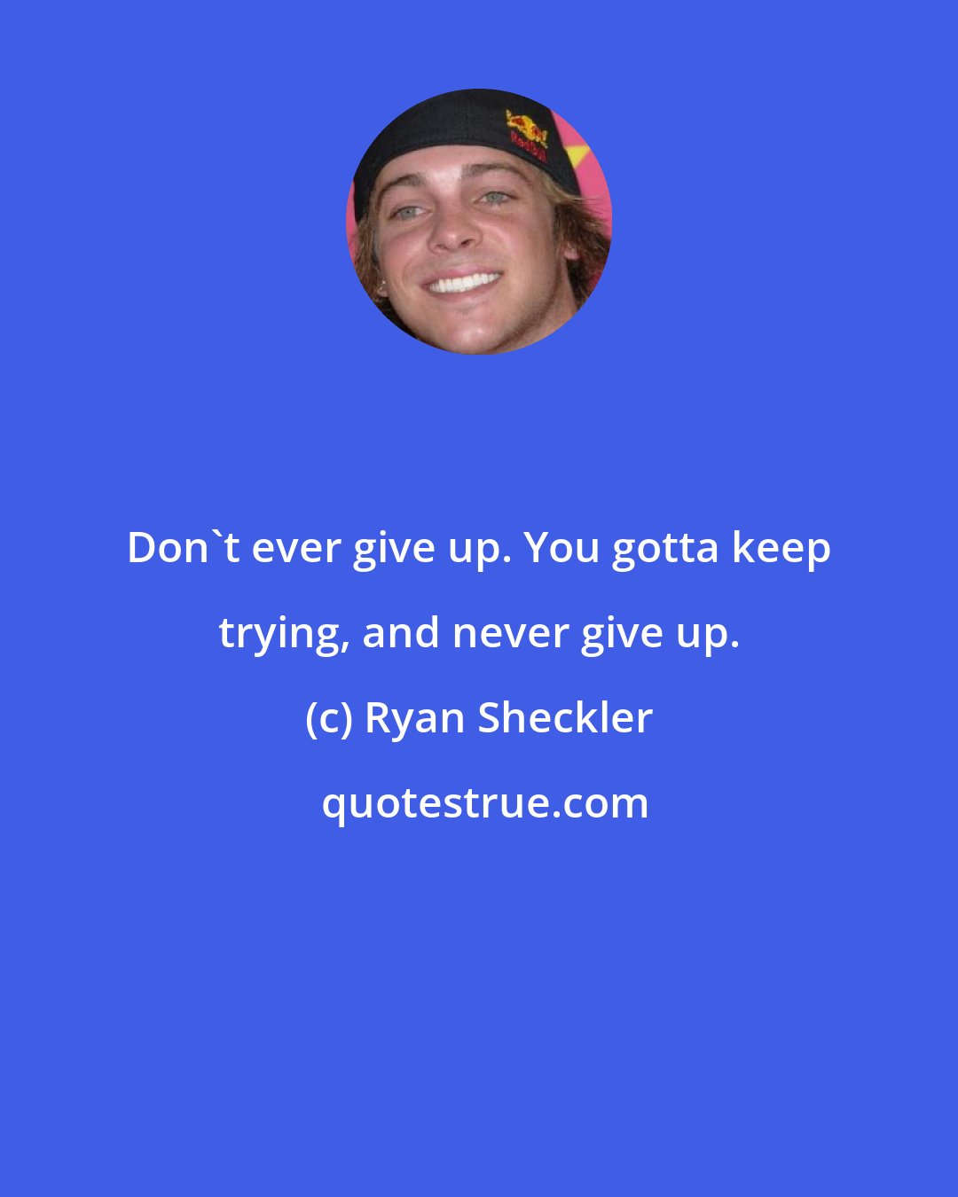 Ryan Sheckler: Don't ever give up. You gotta keep trying, and never give up.