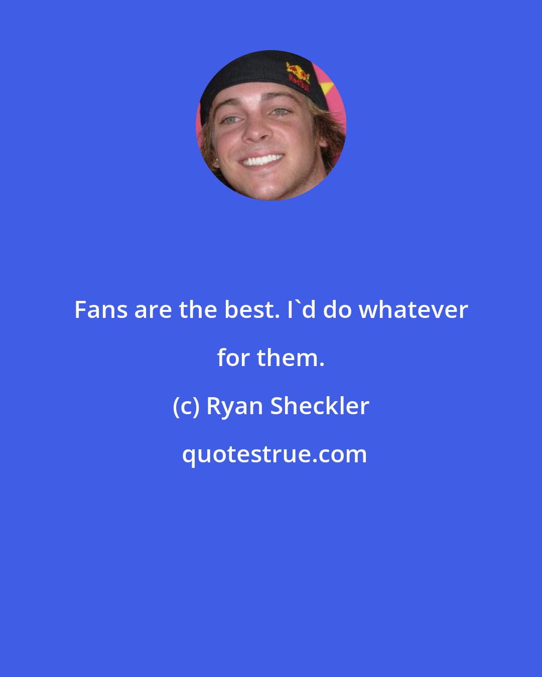 Ryan Sheckler: Fans are the best. I'd do whatever for them.