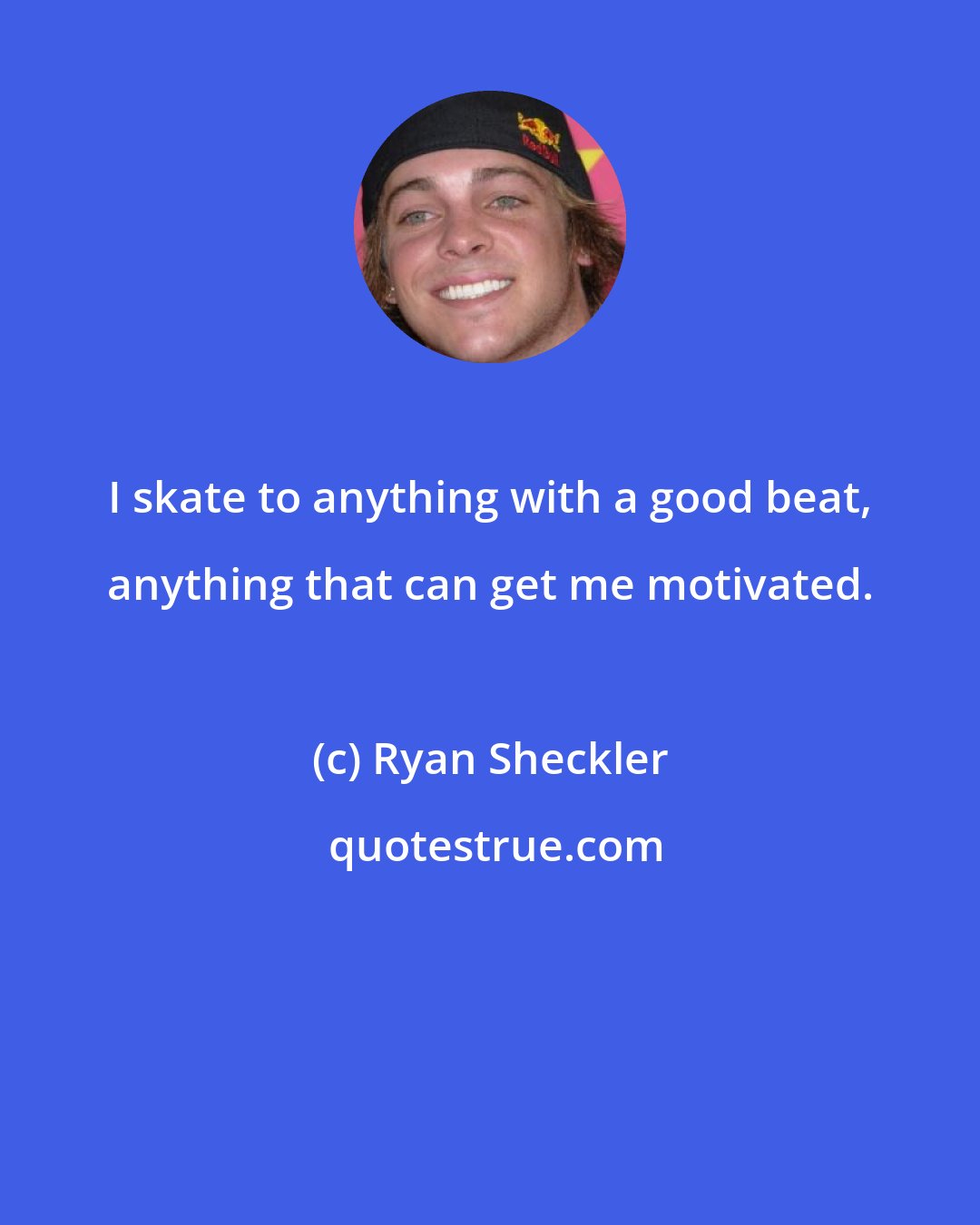 Ryan Sheckler: I skate to anything with a good beat, anything that can get me motivated.