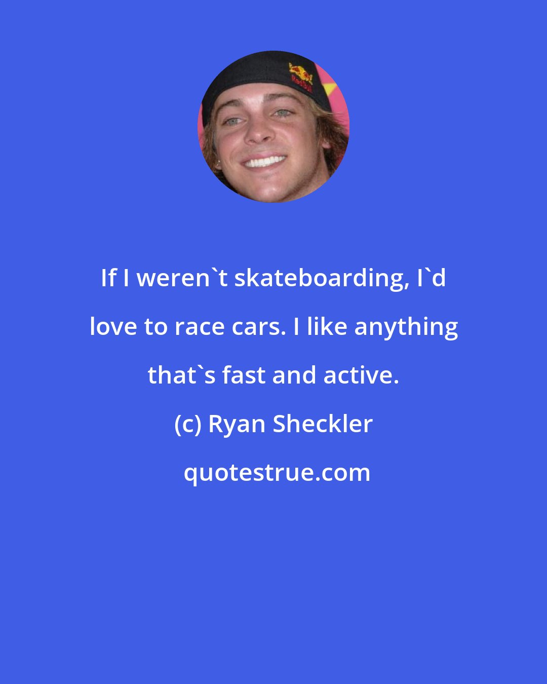 Ryan Sheckler: If I weren't skateboarding, I'd love to race cars. I like anything that's fast and active.