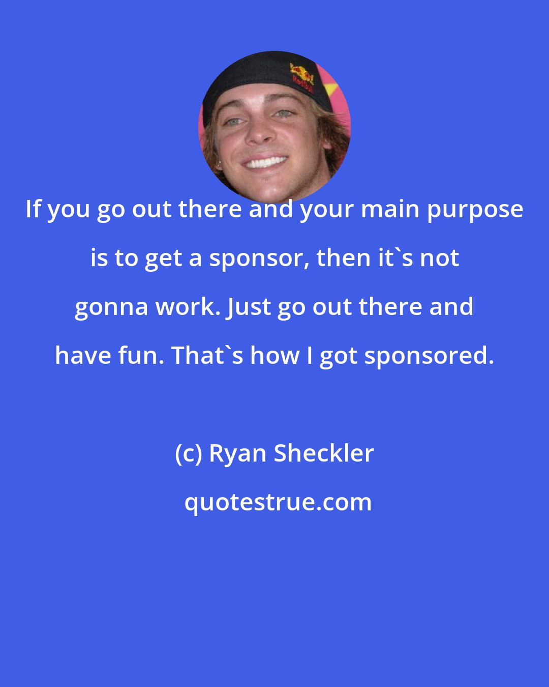 Ryan Sheckler: If you go out there and your main purpose is to get a sponsor, then it's not gonna work. Just go out there and have fun. That's how I got sponsored.